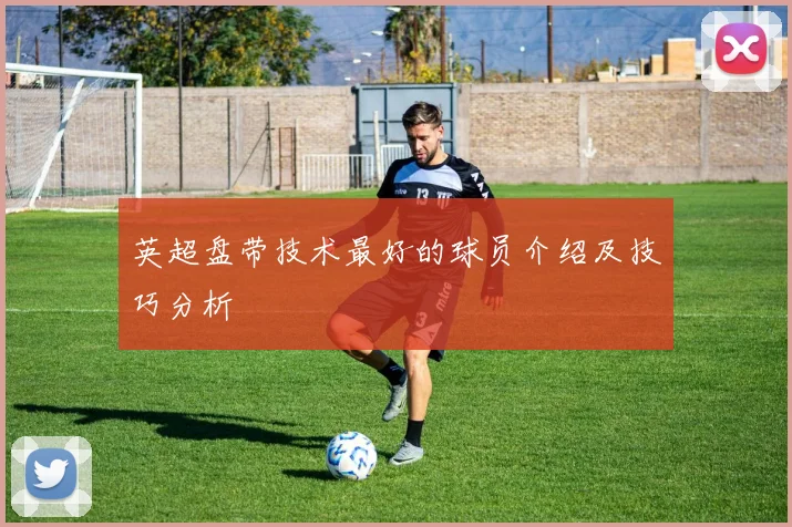 英超盘带技术最好的球员介绍及技巧分析