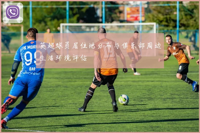 英超球员居住地分布与俱乐部周边生活环境评估