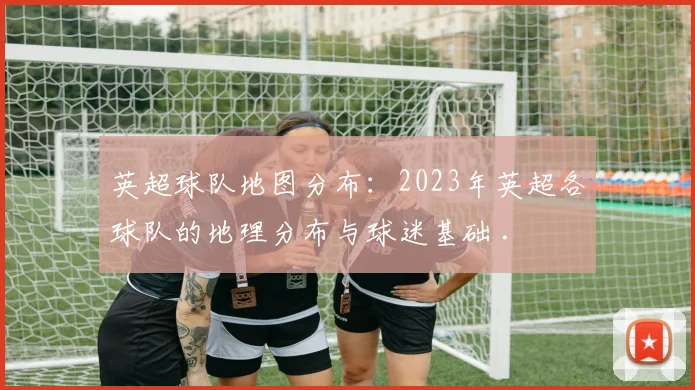 英超球队地图分布：2023年英超各球队的地理分布与球迷基础 .