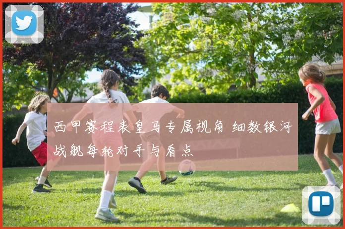 西甲赛程表皇马专属视角 细数银河战舰每轮对手与看点