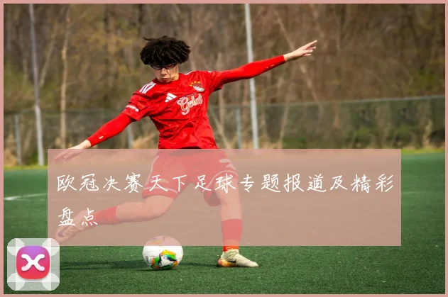 欧冠决赛天下足球专题报道及精彩盘点