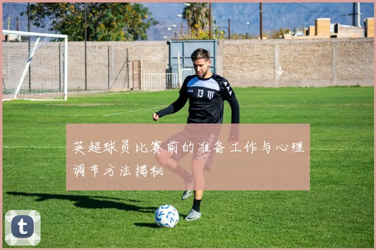 英超球员比赛前的准备工作与心理调节方法揭秘