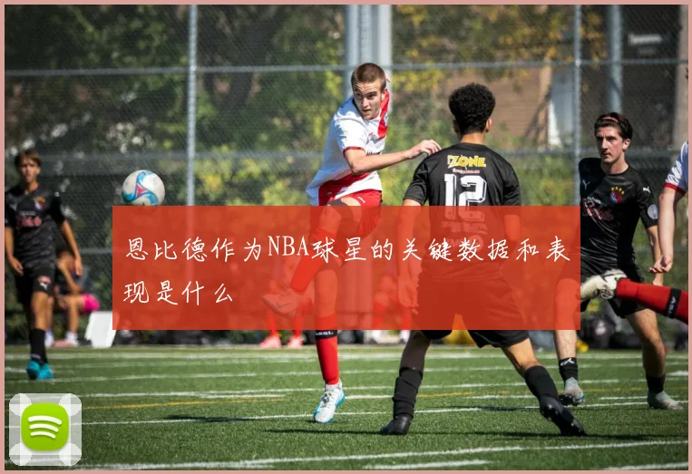 恩比德作为NBA球星的关键数据和表现是什么