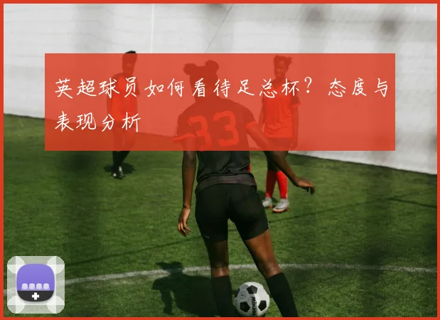 英超球员如何看待足总杯？态度与表现分析