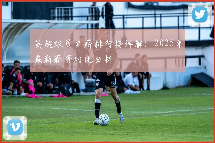 英超球员年薪排行榜详解：2025年最新薪资对比分析