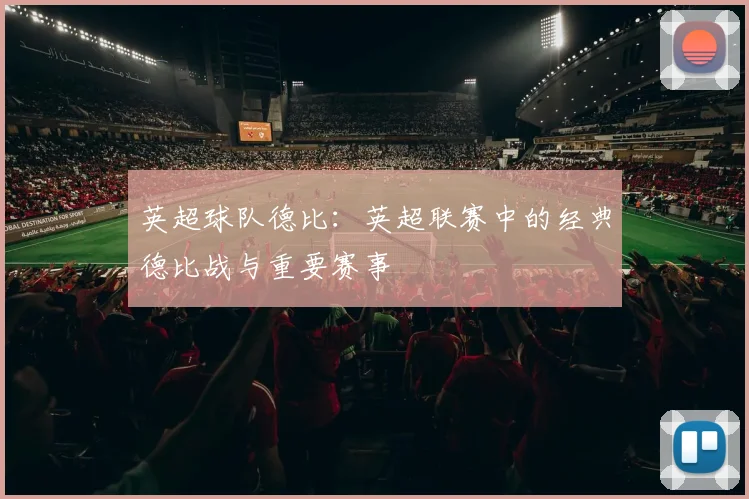 英超球队德比：英超联赛中的经典德比战与重要赛事